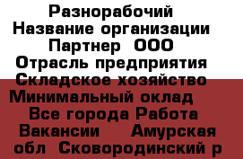 Разнорабочий › Название организации ­ Партнер, ООО › Отрасль предприятия ­ Складское хозяйство › Минимальный оклад ­ 1 - Все города Работа » Вакансии   . Амурская обл.,Сковородинский р-н